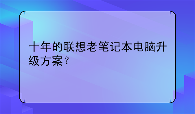 十年的联想老笔记本电脑升级方案？