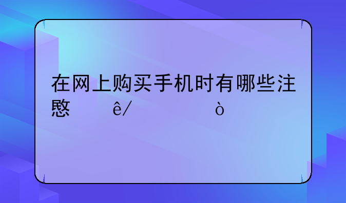 在网上购买手机时有哪些注意事项？