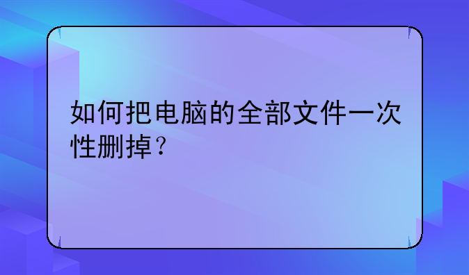 如何把电脑的全部文件一次性删掉？