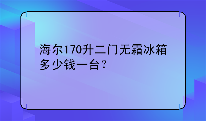 海尔170升二门无霜冰箱多少钱一台？