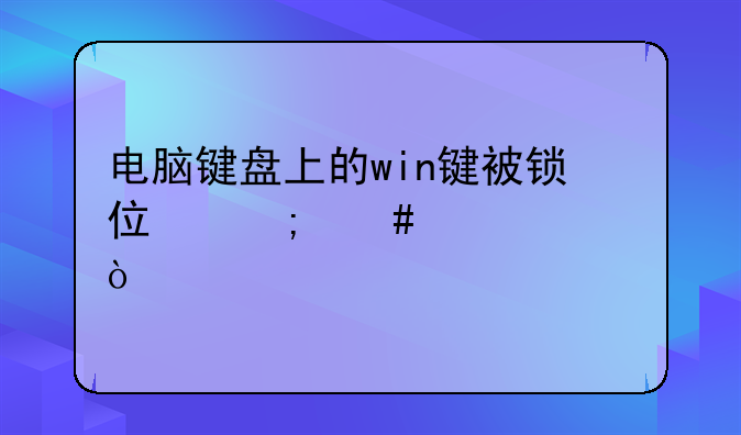 电脑键盘上的win键被锁住怎么解决？