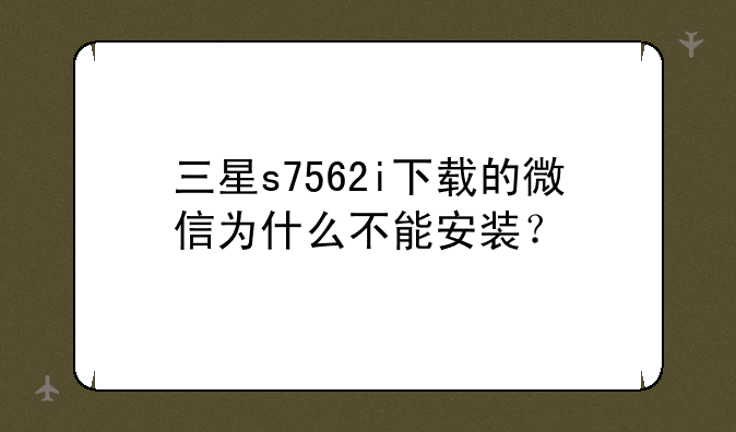 三星s7562i下载的微信为什么不能安装？