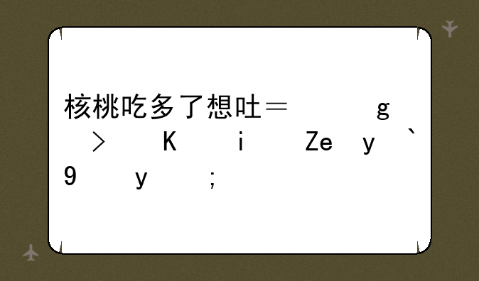 核桃吃多了想吐？这可不是闹着玩的！