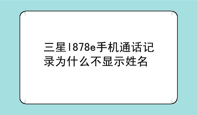 三星l878e手机通话记录为什么不显示姓名