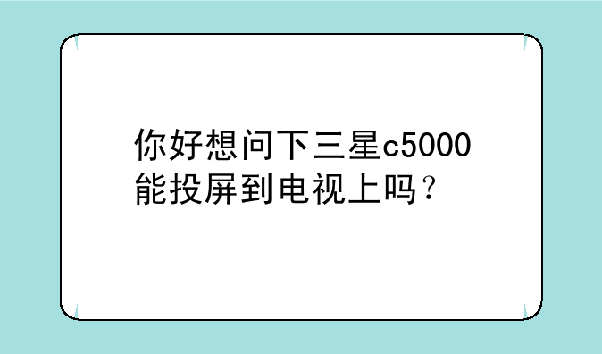 你好想问下三星c5000能投屏到电视上吗？