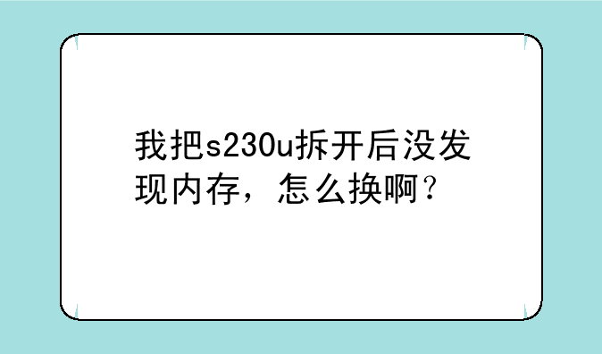 我把s230u拆开后没发现内存，怎么换啊？