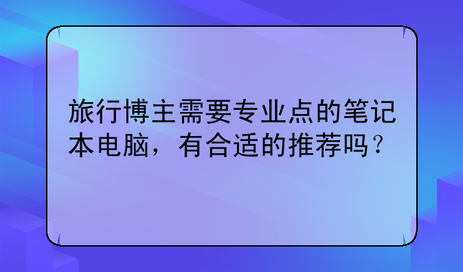 旅行博主需要专业点的笔记本电脑，有合适的推荐吗？