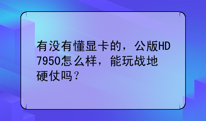 有没有懂显卡的，公版HD7950怎么样，能玩战地硬仗吗？