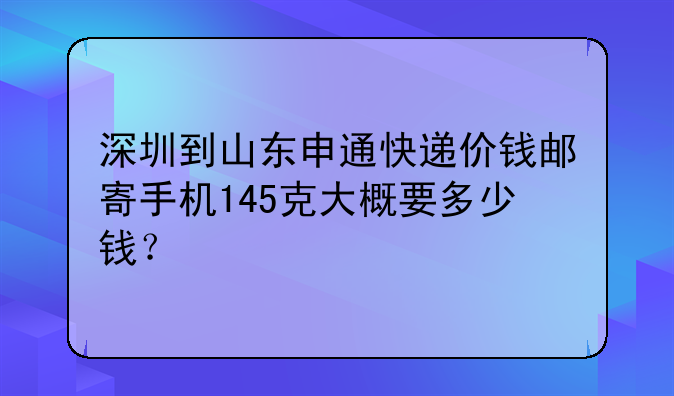 深圳到山东申通快递价钱邮寄手机145克大概要多少钱？