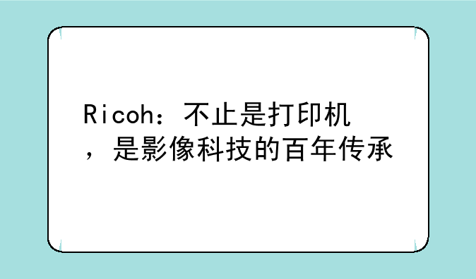 Ricoh：不止是打印机，是影像科技的百年传承