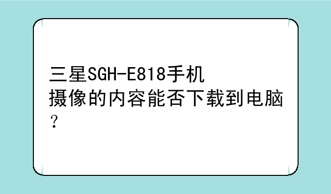 三星SGH-E818手机摄像的内容能否下载到电脑？