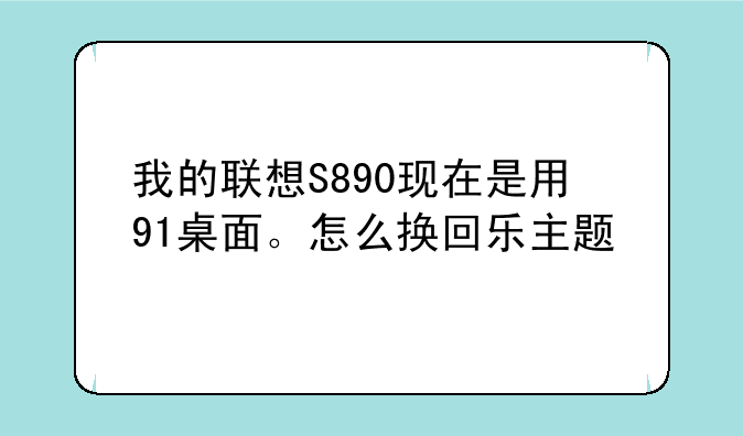 我的联想S890现在是用91桌面。怎么换回乐主题