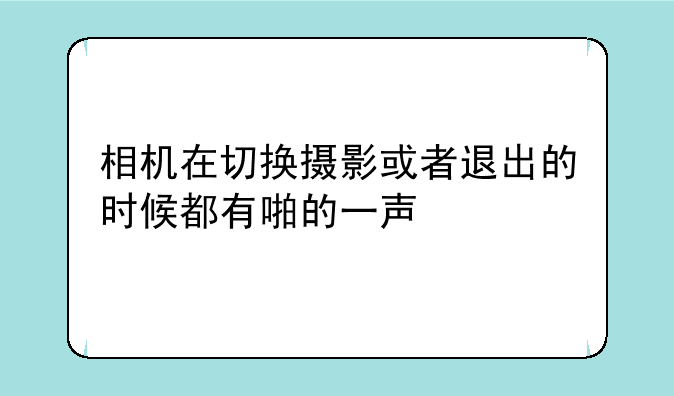 相机在切换摄影或者退出的时候都有啪的一声