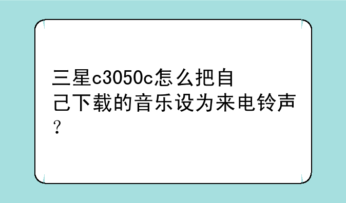 三星c3050c怎么把自己下载的音乐设为来电铃声？