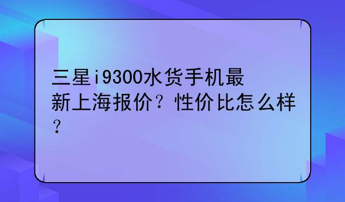 三星i9300水货手机最新上海报价？性价比怎么样？