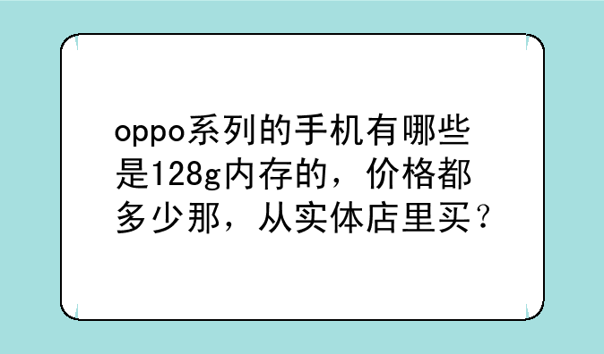 oppo系列的手机有哪些是128g内存的，价格都多少那，从实体店里买？