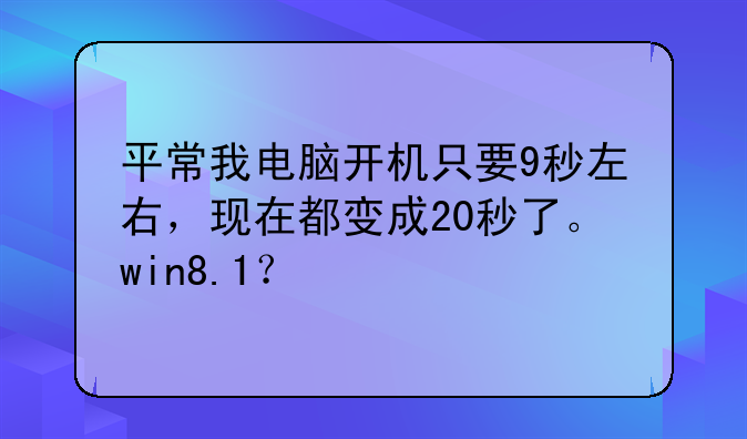 平常我电脑开机只要9秒左右，现在都变成20秒了。win8.1？