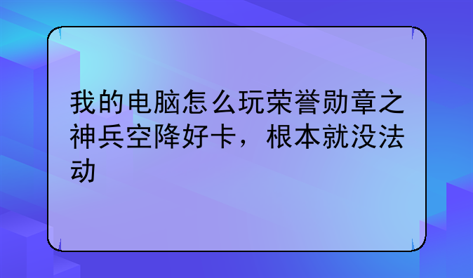 我的电脑怎么玩荣誉勋章之神兵空降好卡，根本就没法动