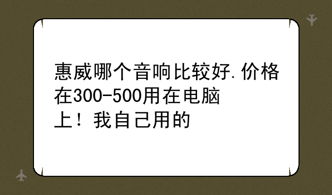 惠威哪个音响比较好.价格在300-500用在电脑上！我自己用的