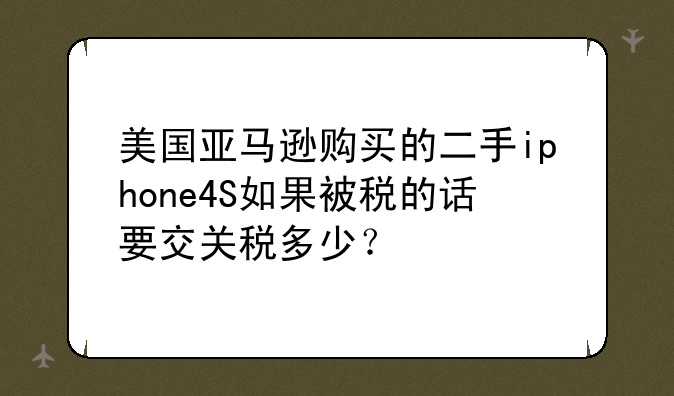 美国亚马逊购买的二手iphone4S如果被税的话要交关税多少？