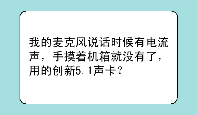 我的麦克风说话时候有电流声，手摸着机箱就没有了，用的创新5.1声卡？
