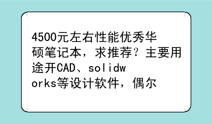 4500元左右性能优秀华硕笔记本，求推荐？主要用途开CAD、solidworks等设计软件，偶尔玩玩游戏魔兽争霸之类