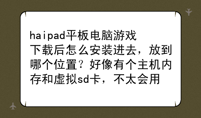 haipad平板电脑游戏下载后怎么安装进去，放到哪个位置？好像有个主机内存和虚拟sd卡，不太会用，请教