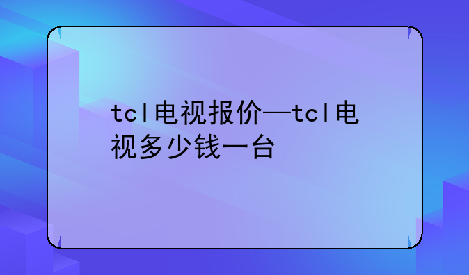 tcl电视报价—tcl电视多少钱一台