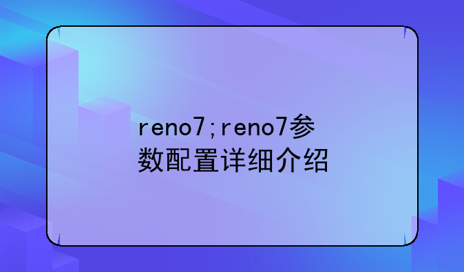 reno7;reno7参数配置详细介绍