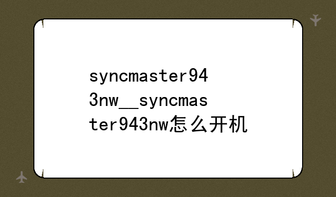 syncmaster943nw__syncmaster943nw怎么开机