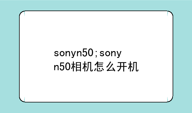 sonyn50;sonyn50相机怎么开机