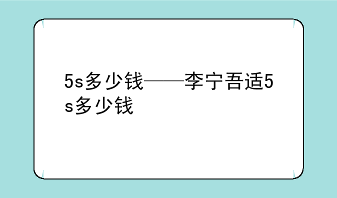 5s多少钱——李宁吾适5s多少钱