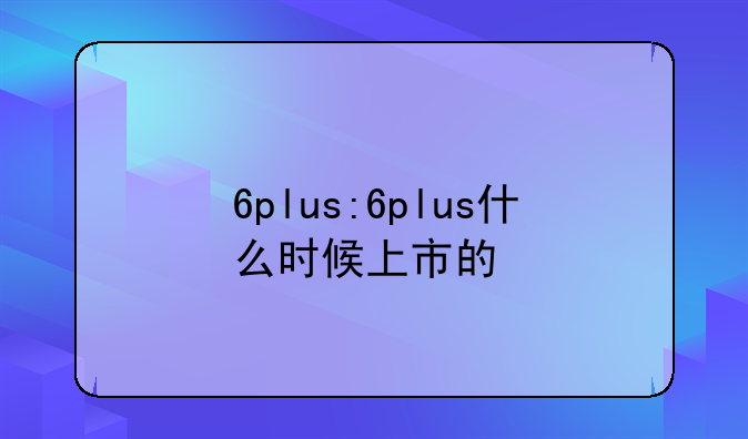 6plus:6plus什么时候上市的