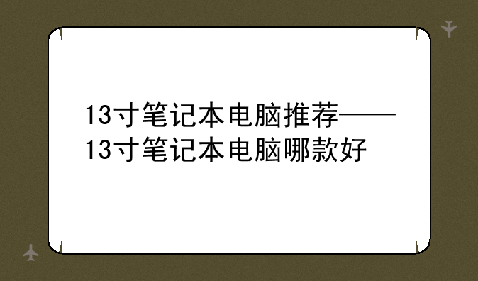 13寸笔记本电脑推荐——13寸笔记本电脑哪款好