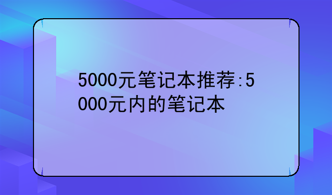 5000元笔记本推荐:5000元内的笔记本