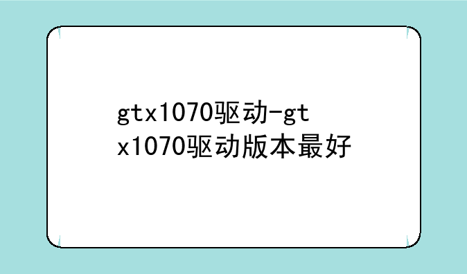 gtx1070驱动-gtx1070驱动版本最好