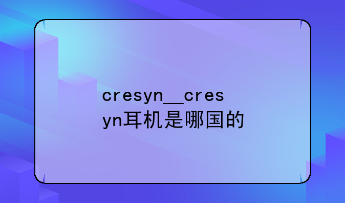 cresyn__cresyn耳机是哪国的
