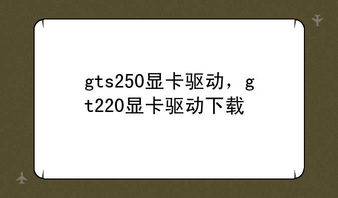 gts250显卡驱动，gt220显卡驱动下载