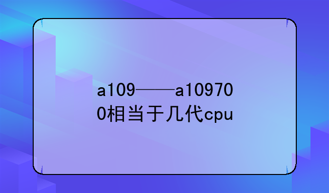 a109——a109700相当于几代cpu