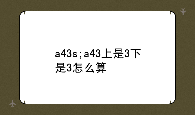 a43s;a43上是3下是3怎么算