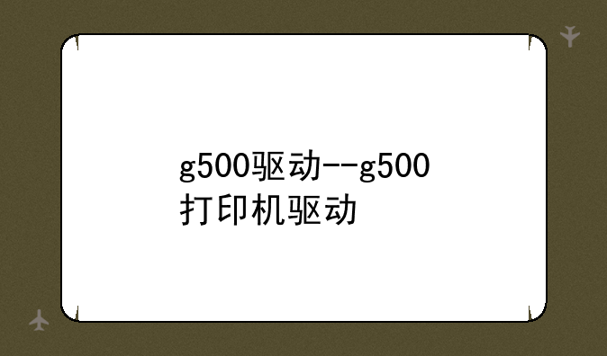 g500驱动--g500打印机驱动