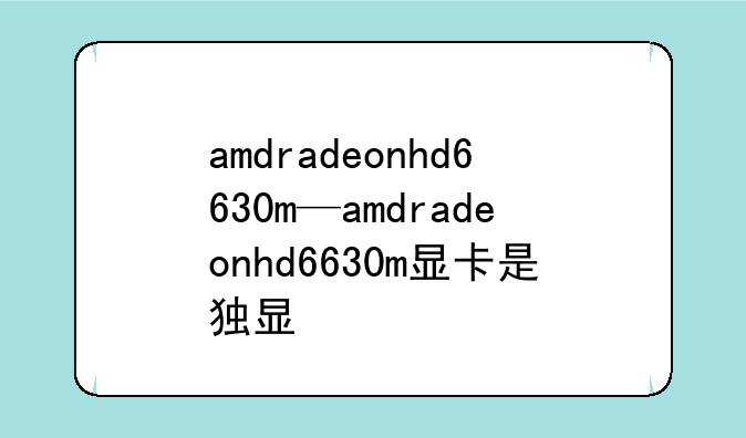 amdradeonhd6630m—amdradeonhd6630m显卡是独显