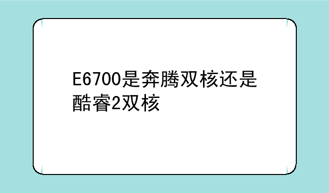 E6700是奔腾双核还是酷睿2双核