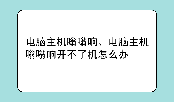 电脑主机嗡嗡响、电脑主机嗡嗡响开不了机怎么办