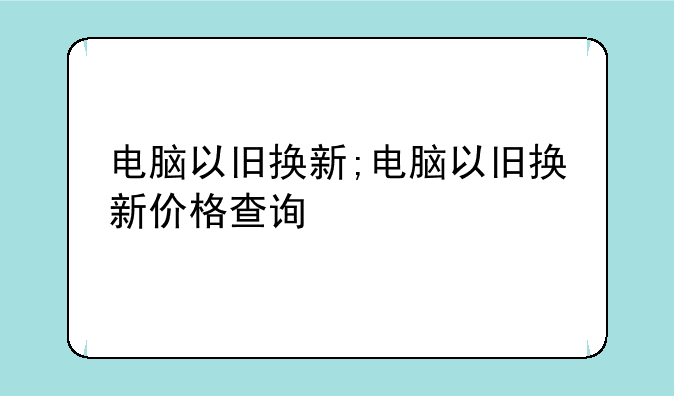 电脑以旧换新;电脑以旧换新价格查询