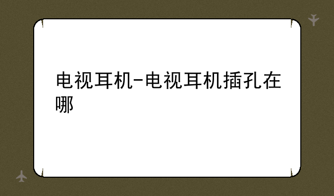 电视耳机-电视耳机插孔在哪