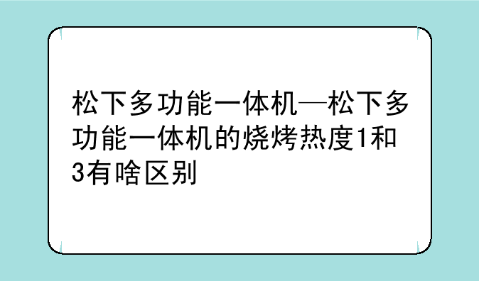 松下多功能一体机—松下多功能一体机的烧烤热度1和3有啥区别