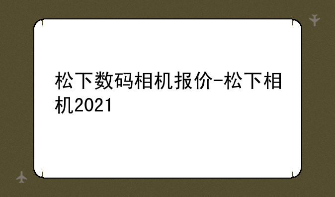 松下数码相机报价-松下相机2021