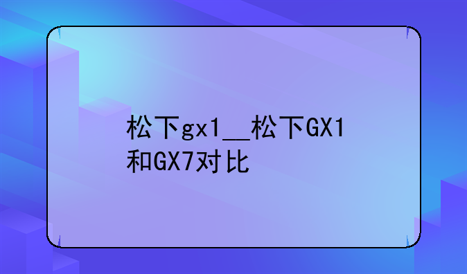 松下gx1__松下GX1和GX7对比