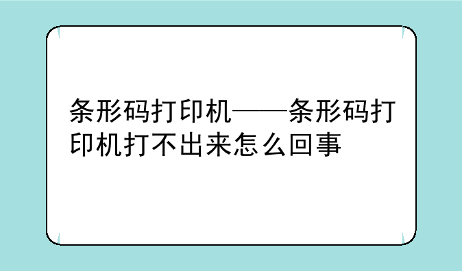 条形码打印机——条形码打印机打不出来怎么回事